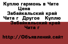 Куплю гармонь в Чите › Цена ­ 3 000 - Забайкальский край, Чита г. Другое » Куплю   . Забайкальский край,Чита г.